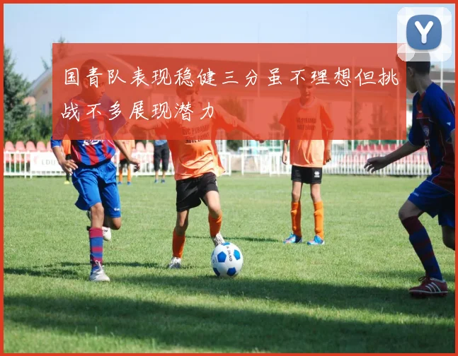国青队表现稳健三分虽不理想但挑战不多展现潜力